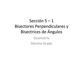 Sección 5 – 1 Bisectores Perpendiculares y Bisectrices de Ángulos Geometría Décimo Grado 