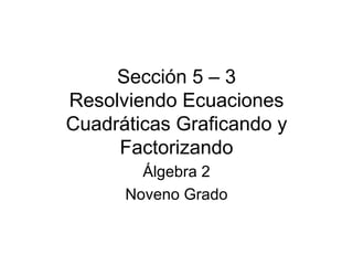 Sección 5 – 3 Resolviendo Ecuaciones Cuadráticas Graficando y Factorizando Álgebra 2 Noveno Grado 