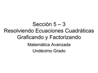 Sección 5 – 3Resolviendo Ecuaciones Cuadráticas Graficando y Factorizando Matemática Avanzada Undécimo Grado 