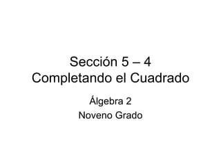 Sección 5 – 4 Completando el Cuadrado Álgebra 2 Noveno Grado 