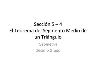 Sección 5 – 4 El Teorema del Segmento Medio de un Triángulo Geometría Décimo Grado 