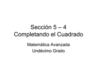 Sección 5 – 4
Completando el Cuadrado
Matemática Avanzada
Undécimo Grado
 