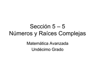 Sección 5 – 5Números y Raíces Complejas Matemática Avanzada Undécimo Grado 