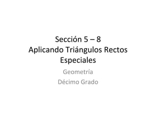 Sección 5 – 8 Aplicando Triángulos Rectos Especiales Geometría Décimo Grado 