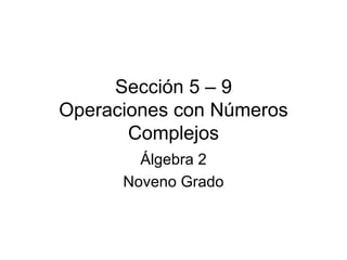 Sección 5 – 9 Operaciones con Números Complejos Álgebra 2 Noveno Grado 