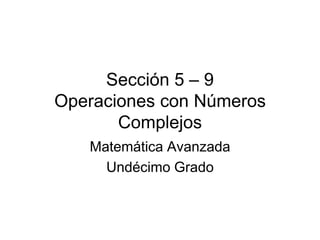 Sección 5 – 9Operaciones con Números Complejos Matemática Avanzada Undécimo Grado 