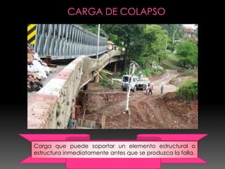 Carga que puede soportar un elemento estructural o
estructura inmediatamente antes que se produzca la falla.
 