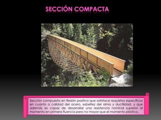 Sección compuesta en flexión positiva que satisface requisitos específicos
en cuanto a calidad del acero, esbeltez del alma y ductilidad, y que
además es capaz de desarrollar una resistencia nominal superior al
momento en primera fluencia pero no mayor que el momento plástico.
 