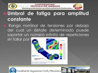  Umbral de fatiga para amplitud
 constante
 Rango nominal de tensiones por debajo
 del cual un detalle determinado puede
 soportar un número infinito de repeticiones
 sin fallar por fatiga.
 