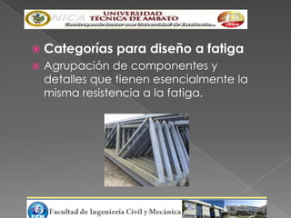  Categorías    para diseño a fatiga
   Agrupación de componentes y
    detalles que tienen esencialmente la
    misma resistencia a la fatiga.
 