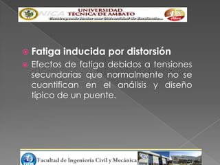  Fatiga   inducida por distorsión
   Efectos de fatiga debidos a tensiones
    secundarias que normalmente no se
    cuantifican en el análisis y diseño
    típico de un puente.
 