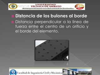  Distancia    de los bulones al borde
   Distancia perpendicular a la línea de
    fuerza entre el centro de un orificio y
    el borde del elemento.
 
