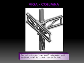 Elemento estructural cuya función principal es resistir
tanto cargas axiales como momentos flectores
 