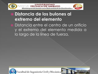  Distancia  de los bulones al
    extremo del elemento
   Distancia entre el centro de un orificio
    y el extremo del elemento medida a
    lo largo de la línea de fuerza.
 