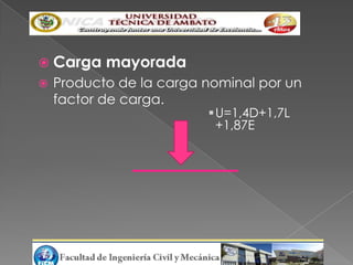  Carga    mayorada
   Producto de la carga nominal por un
    factor de carga.
                         U=1,4D+1,7L
                          +1,87E
 