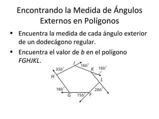 Encontrando la Medida de Ángulos Externos en Polígonos Encuentra la medida de cada ángulo exterior de un dodecágono regular. Encuentra el valor de  b  en el polígono  FGHJKL . 