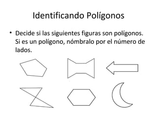 Identificando Polígonos Decide si las siguientes figuras son polígonos. Si es un polígono, nómbralo por el número de lados. 