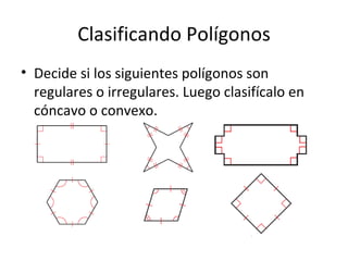Clasificando Polígonos Decide si los siguientes polígonos son regulares o irregulares. Luego clasifícalo en cóncavo o convexo. 
