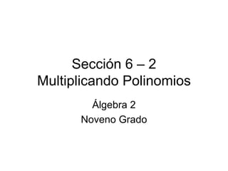 Sección 6 – 2 Multiplicando Polinomios Álgebra 2 Noveno Grado 