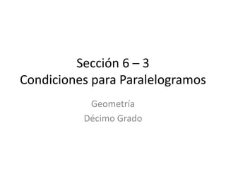 Sección 6 – 3
Condiciones para Paralelogramos
           Geometría
          Décimo Grado
 