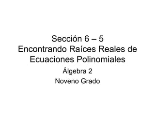 Sección 6 – 5 Encontrando Raíces Reales de Ecuaciones Polinomiales Álgebra 2 Noveno Grado 