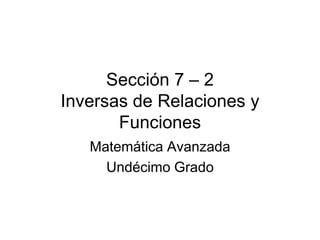 Sección 7 – 2Inversas de Relaciones y Funciones Matemática Avanzada Undécimo Grado 