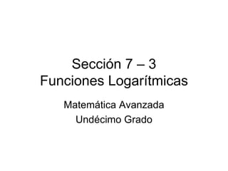 Sección 7 – 3 Funciones Logarítmicas Matemática Avanzada Undécimo Grado 