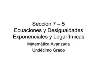 Sección 7 – 5Ecuaciones y Desigualdades Exponenciales y Logarítmicas Matemática Avanzada Undécimo Grado 