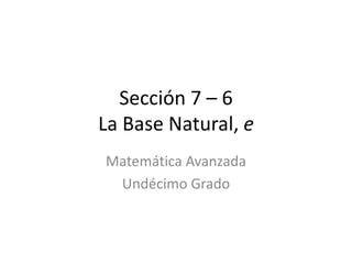Sección 7 – 6La Base Natural, e Matemática Avanzada Undécimo Grado 
