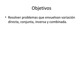 Objetivos Resolver problemas que envuelvan variación directa, conjunta, inversa y combinada. 