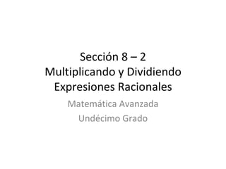 Sección 8 – 2 Multiplicando y Dividiendo Expresiones Racionales Matemática Avanzada Undécimo Grado 