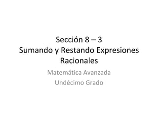 Sección 8 – 3 Sumando y Restando Expresiones Racionales Matemática Avanzada Undécimo Grado 