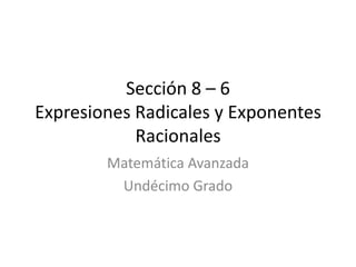 Sección 8 – 6
Expresiones Radicales y Exponentes
            Racionales
        Matemática Avanzada
         Undécimo Grado
 