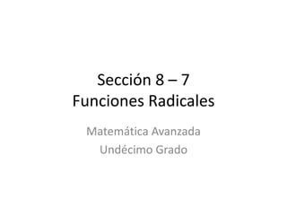 Sección 8 – 7
Funciones Radicales
 Matemática Avanzada
  Undécimo Grado
 