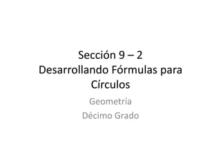 Sección 9 – 2
Desarrollando Fórmulas para
          Círculos
         Geometría
        Décimo Grado
 