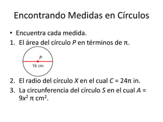 Encontrando Medidas en CírculosEncuentra cada medida.El área del círculo P en términos de π.El radio del círculo X en el cual C = 24π in.La circunferencia del círculoS en el cualA = 9x2π cm2.