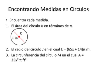 Encontrando Medidas en CírculosEncuentra cada medida.El área del círculo K en términos de π.El radio del círculo J en el cual C = (65x + 14)π m.La circunferencia del círculoM en el cualA = 25x2π ft2.