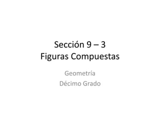 Sección 9 – 3
Figuras Compuestas
     Geometría
    Décimo Grado
 