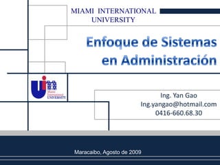 MIAMI  INTERNATIONAL UNIVERSITY Enfoque de Sistemas en Administración Ing. YanGao Ing.yangao@hotmail.com 0416-660.68.30 Maracaibo, Agosto de 2009 
