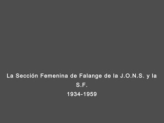 La Sección Femenina de Falange de la J.O.N.S. y la 
S.F. 
1934-1959 
 