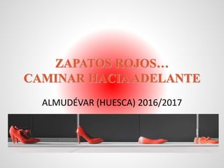 ZAPATOS ROJOS…
CAMINAR HACIAADELANTE
ALMUDÉVAR (HUESCA) 2016/2017
 