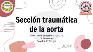 Sección traumática
de la aorta
Univ. Celine Lezcano 4-794-279 
X Semestre 
Cátedra de Cirugía 
 