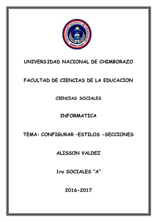 UNIVERSIDAD NACIONAL DE CHIMBORAZO
FACULTAD DE CIENCIAS DE LA EDUCACION
CIENCIAS SOCIALES
INFORMATICA
TEMA: CONFIGURAR –ESTILOS -SECCIONES
ALISSON VALDEZ
1ro SOCIALES “A”
2016-2017
 