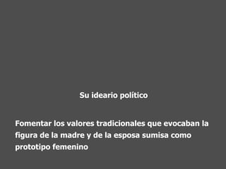 Fomentar los valores tradicionales que evocaban la figura de la madre y de la esposa sumisa como prototipo femenino  Su ideario político 