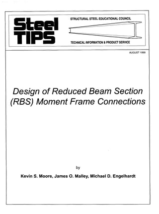STRUCTURALSTEELEDUCATIONALCOUNCIL
TECHNICALINFORMATION&PRODUCTSERVICE
AUGUST 1999
Design of Reduced Beam Section
(RBS) Moment Frame Connections
by
Kevin S. Moore, James O. Malley, Michael D. Engelhardt
 