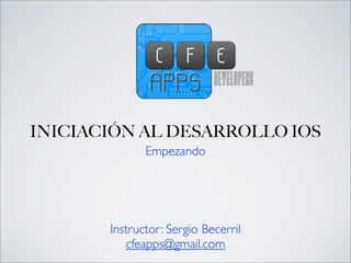 INICIACIÓN AL DESARROLLO IOS
Empezando

Instructor: Sergio Becerril
cfeapps@gmail.com

 