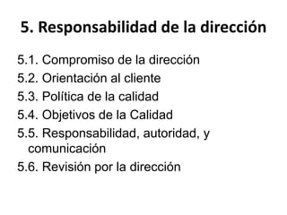 5. Responsabilidad de la dirección
5.1. Compromiso de la dirección
5.2. Orientación al cliente
5.3. Política de la calidad
5.4. Objetivos de la Calidad
5.5. Responsabilidad, autoridad, y
comunicación
5.6. Revisión por la dirección
 