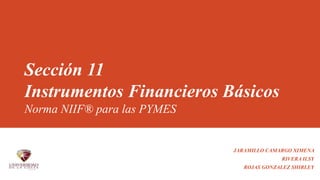 Sección 11
Instrumentos Financieros Básicos
Norma NIIF® para las PYMES
JARAMILLO CAMARGO XIMENA
RIVERA ILSY
ROJAS GONZALEZ SHIRLEY
 