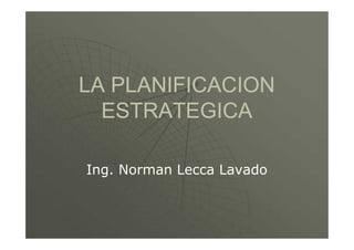 LA PLANIFICACION
ESTRATEGICA
Ing. Norman Lecca Lavado
 