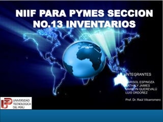 NIIF PARA PYMES SECCION
NO.13 INVENTARIOS
INTEGRANTES
MARISOL ESPINOZA
NATHALY JAIMES
MARILYN QUEREVALÚ
LUIS ORDOÑEZ
Prof. Dr. Raúl Vilcarromero
 